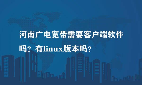 河南广电宽带需要客户端软件吗？有linux版本吗？