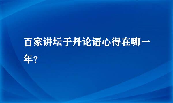 百家讲坛于丹论语心得在哪一年？