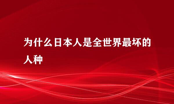 为什么日本人是全世界最坏的人种