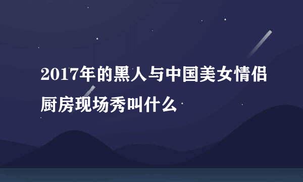 2017年的黑人与中国美女情侣厨房现场秀叫什么