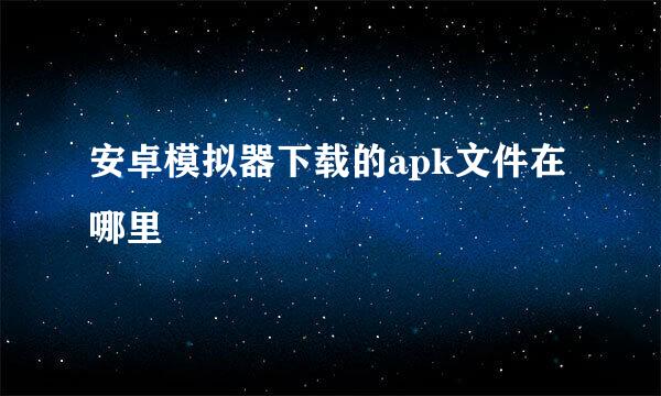 安卓模拟器下载的apk文件在哪里