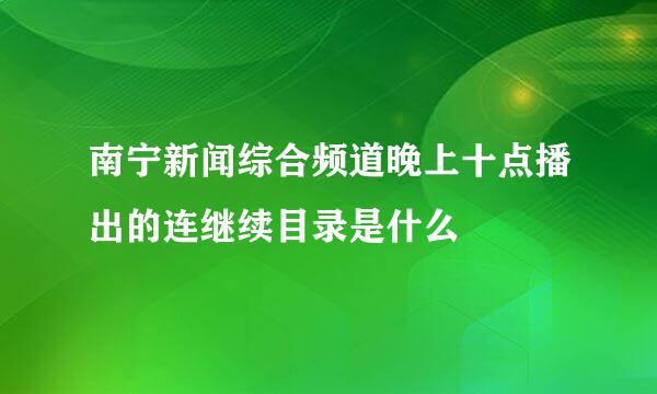 南宁新闻综合频道晚上十点播出的连继续目录是什么