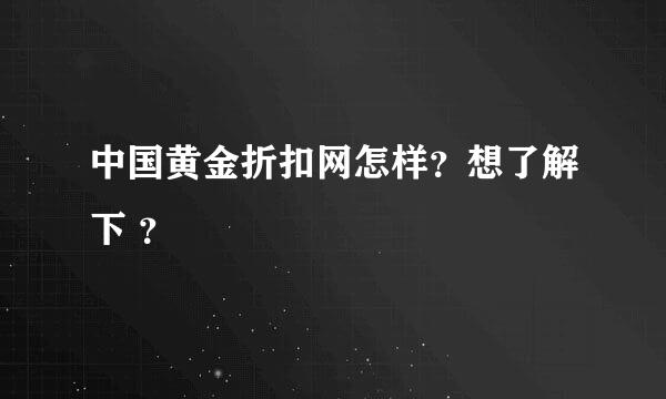 中国黄金折扣网怎样？想了解下 ？