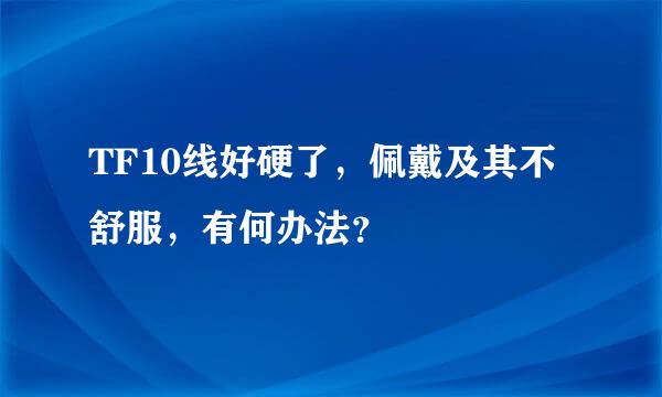 TF10线好硬了，佩戴及其不舒服，有何办法？