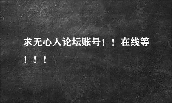 求无心人论坛账号！！在线等！！！