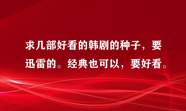 求几部好看的韩剧的种子，要迅雷的。经典也可以，要好看。