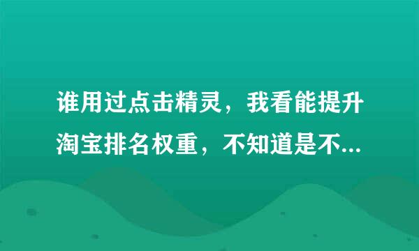 谁用过点击精灵，我看能提升淘宝排名权重，不知道是不是真的，有没有用过的朋友告知下，跪求答案。