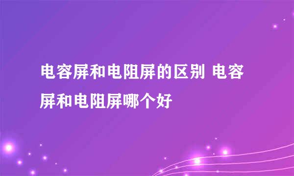 电容屏和电阻屏的区别 电容屏和电阻屏哪个好