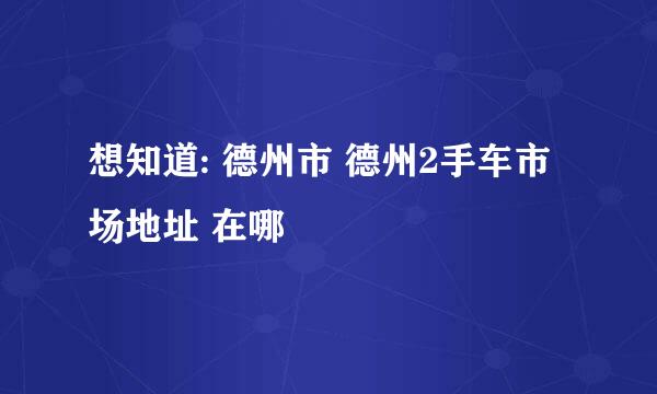 想知道: 德州市 德州2手车市场地址 在哪