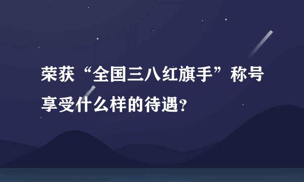 荣获“全国三八红旗手”称号享受什么样的待遇？