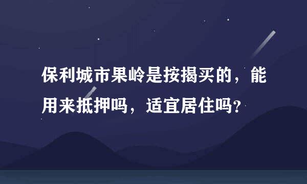 保利城市果岭是按揭买的，能用来抵押吗，适宜居住吗？