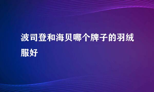 波司登和海贝哪个牌子的羽绒服好