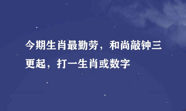 今期生肖最勤劳，和尚敲钟三更起，打一生肖或数字