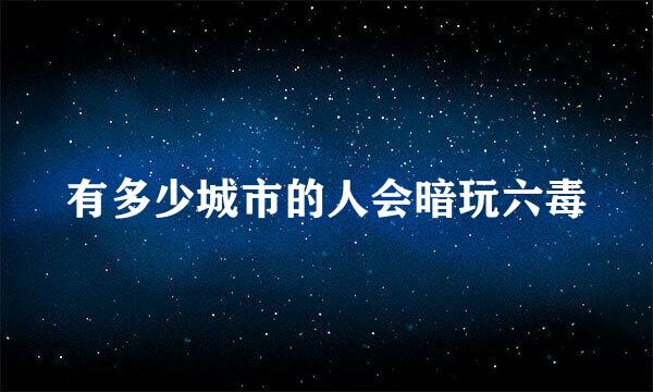 有多少城市的人会暗玩六毒