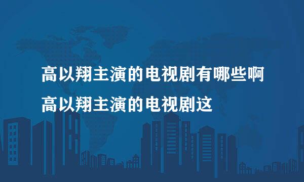 高以翔主演的电视剧有哪些啊高以翔主演的电视剧这