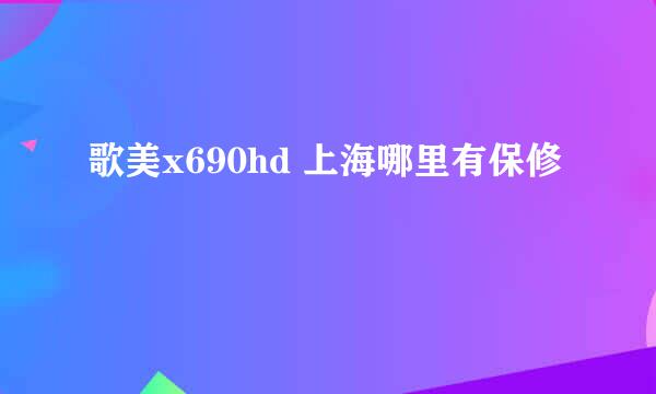 歌美x690hd 上海哪里有保修