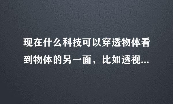 现在什么科技可以穿透物体看到物体的另一面，比如透视，声波，x光，感应，或者别的什么，请大神指教