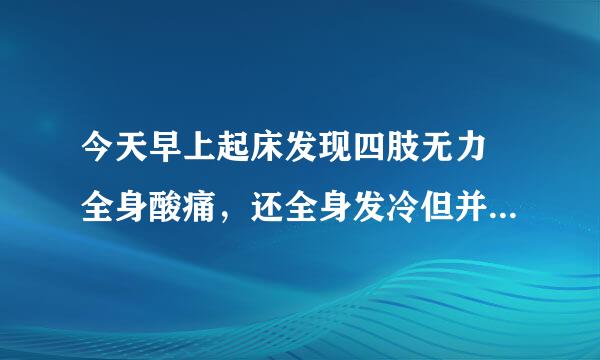 今天早上起床发现四肢无力 全身酸痛，还全身发冷但并没有发烧，这是怎么回事？