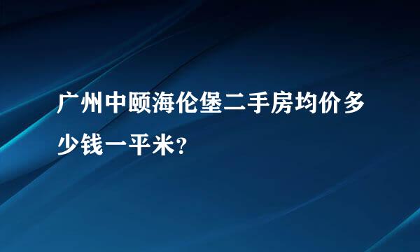 广州中颐海伦堡二手房均价多少钱一平米？