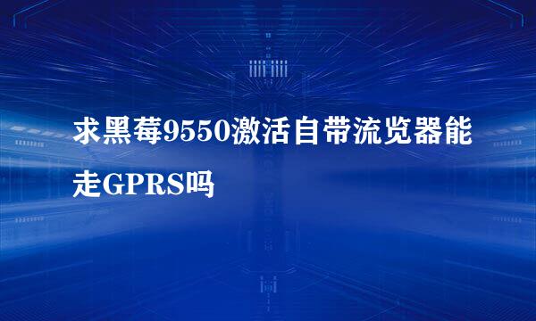 求黑莓9550激活自带流览器能走GPRS吗