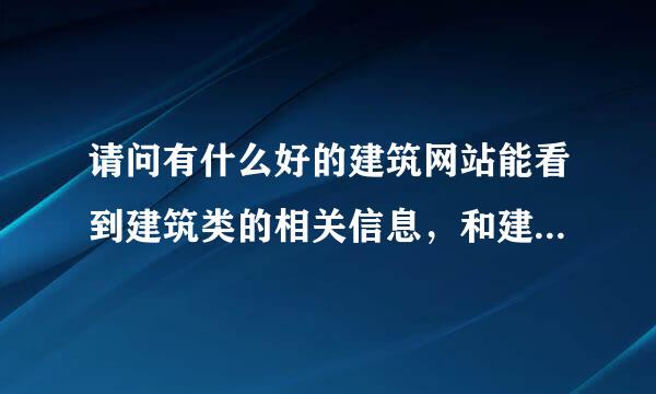 请问有什么好的建筑网站能看到建筑类的相关信息，和建筑类的资料？