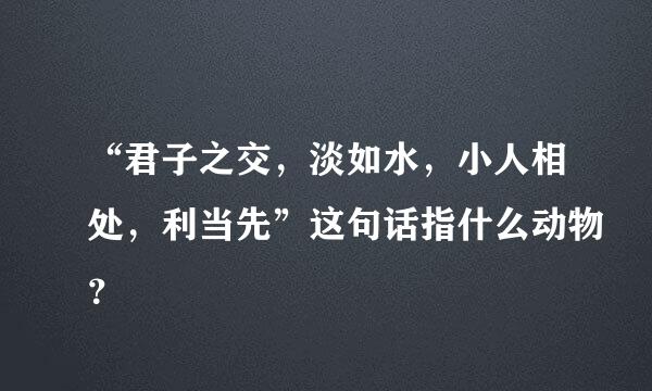 “君子之交，淡如水，小人相处，利当先”这句话指什么动物？