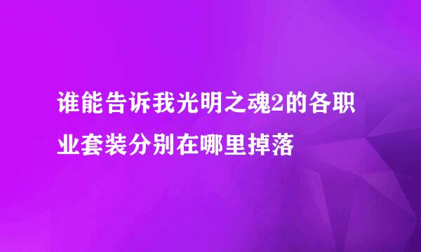 谁能告诉我光明之魂2的各职业套装分别在哪里掉落