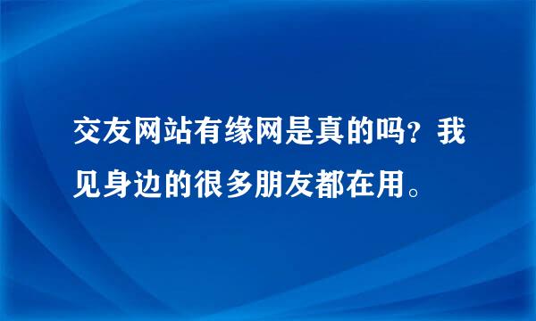 交友网站有缘网是真的吗？我见身边的很多朋友都在用。