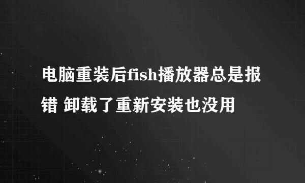 电脑重装后fish播放器总是报错 卸载了重新安装也没用