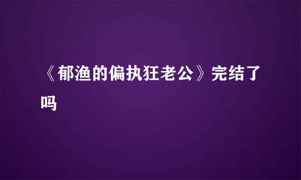 《郁渔的偏执狂老公》完结了吗