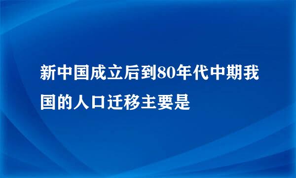 新中国成立后到80年代中期我国的人口迁移主要是