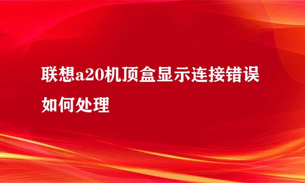 联想a20机顶盒显示连接错误如何处理