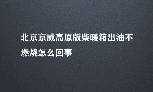 北京京威高原版柴暖箱出油不燃烧怎么回事