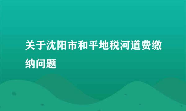 关于沈阳市和平地税河道费缴纳问题