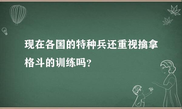 现在各国的特种兵还重视擒拿格斗的训练吗？