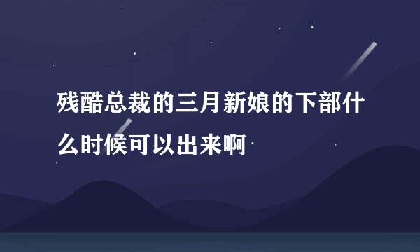 残酷总裁的三月新娘的下部什么时候可以出来啊