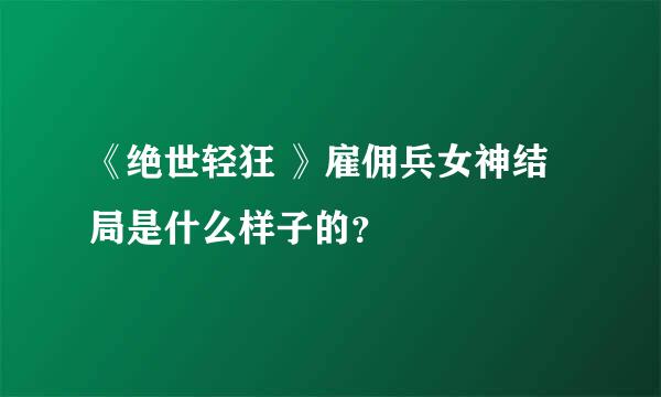 《绝世轻狂 》雇佣兵女神结局是什么样子的？