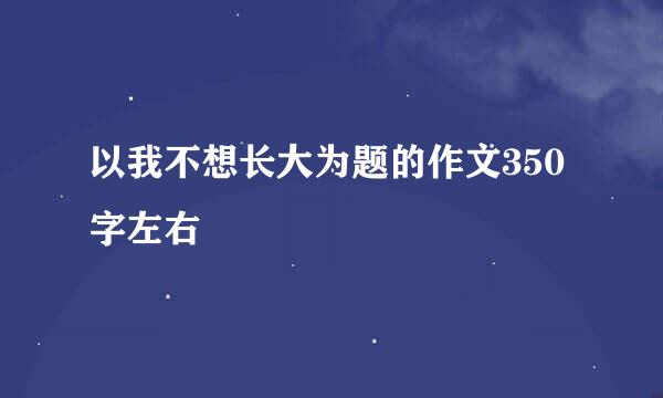 以我不想长大为题的作文350字左右