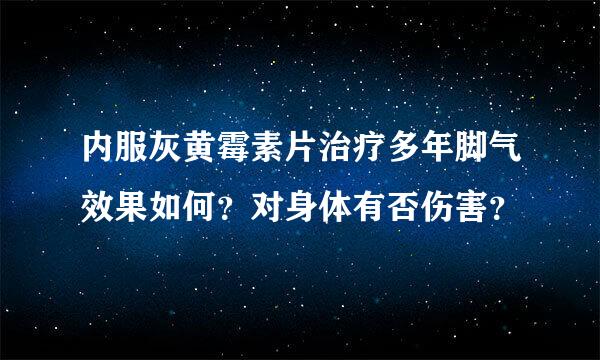 内服灰黄霉素片治疗多年脚气效果如何？对身体有否伤害？