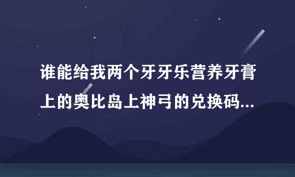 谁能给我两个牙牙乐营养牙膏上的奥比岛上神弓的兑换码？求求你们了