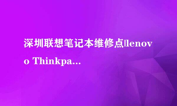 深圳联想笔记本维修点|lenovo Thinkpad电脑维修服务中心在什么地方？