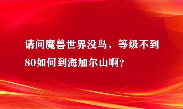 请问魔兽世界没鸟，等级不到80如何到海加尔山啊？