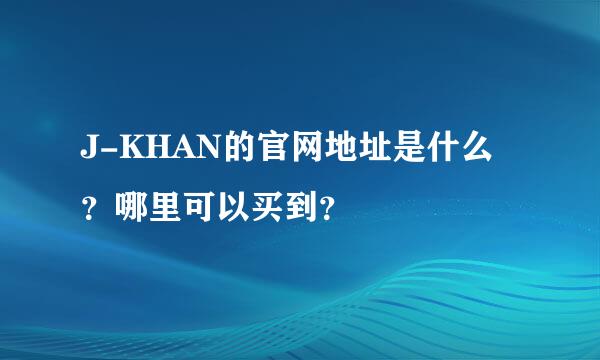 J-KHAN的官网地址是什么？哪里可以买到？