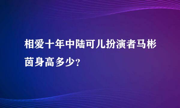 相爱十年中陆可儿扮演者马彬茵身高多少？