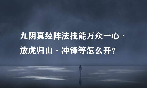 九阴真经阵法技能万众一心·放虎归山·冲锋等怎么开？