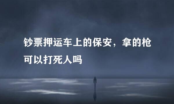 钞票押运车上的保安，拿的枪可以打死人吗