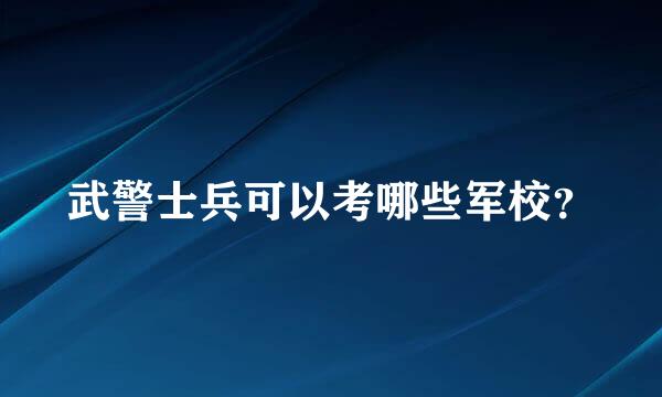 武警士兵可以考哪些军校？