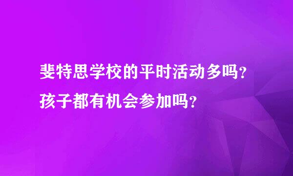 斐特思学校的平时活动多吗？孩子都有机会参加吗？