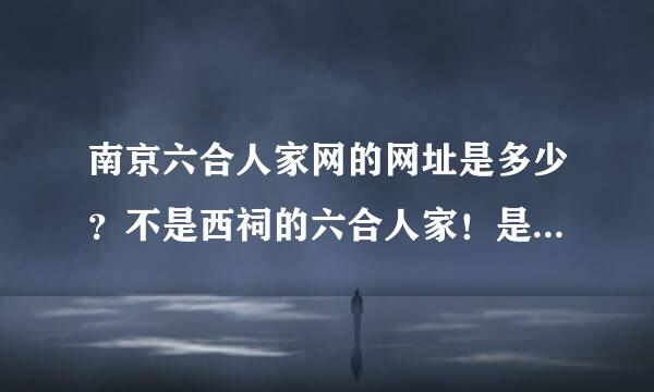 南京六合人家网的网址是多少？不是西祠的六合人家！是个独立的六合人家网！