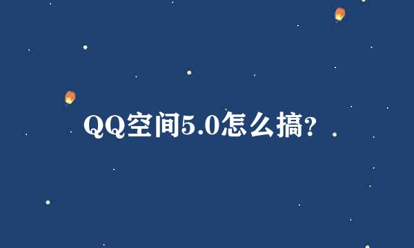 QQ空间5.0怎么搞？